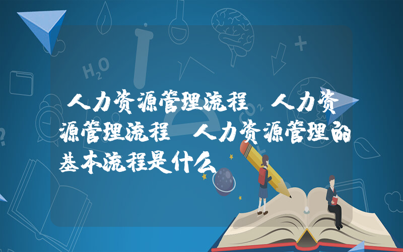 人力资源管理流程(人力资源管理流程 人力资源管理的基本流程是什么)